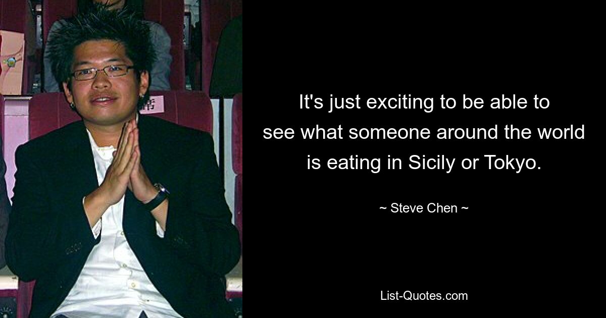 It's just exciting to be able to see what someone around the world is eating in Sicily or Tokyo. — © Steve Chen