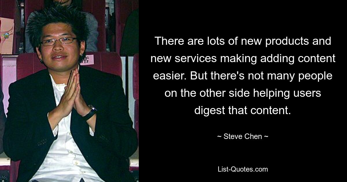 There are lots of new products and new services making adding content easier. But there's not many people on the other side helping users digest that content. — © Steve Chen