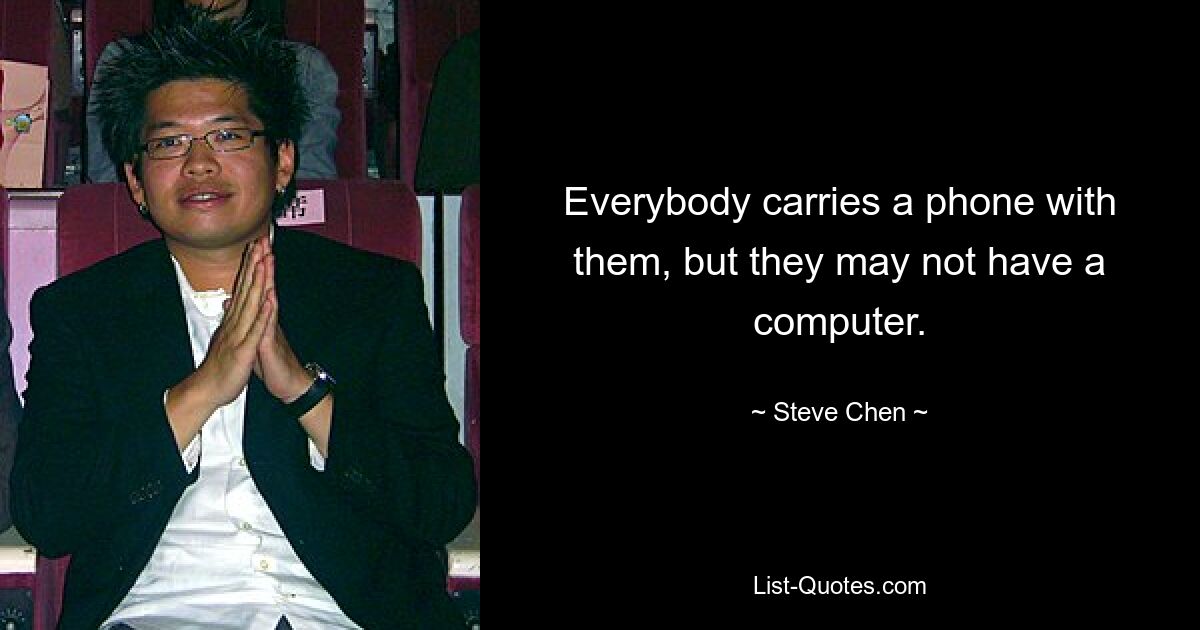 Everybody carries a phone with them, but they may not have a computer. — © Steve Chen