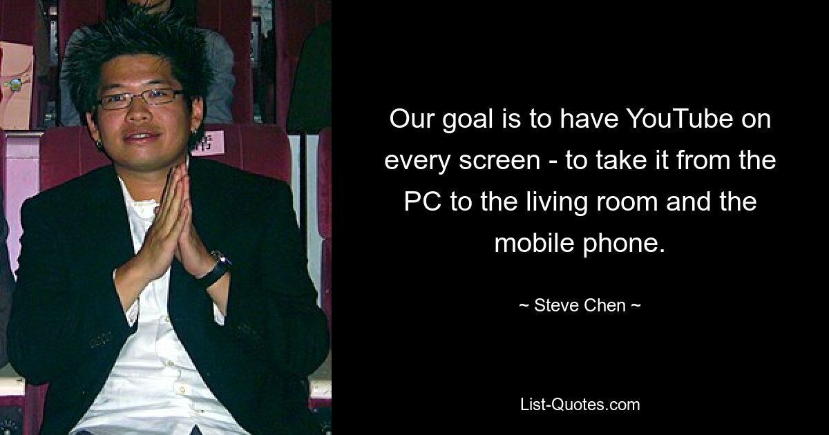 Our goal is to have YouTube on every screen - to take it from the PC to the living room and the mobile phone. — © Steve Chen