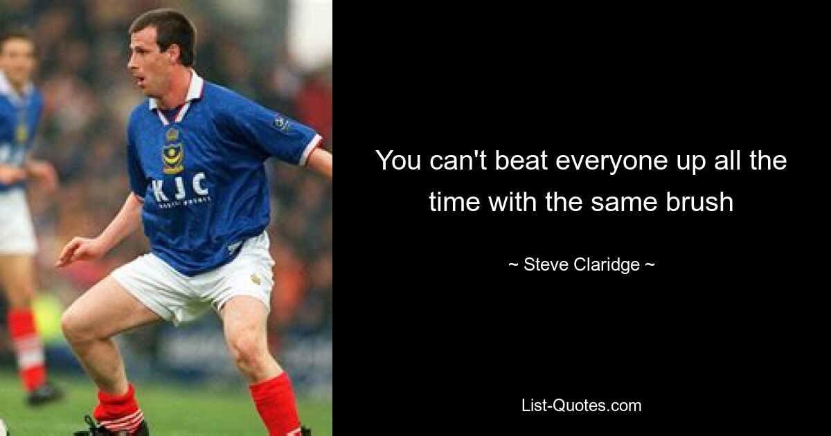 You can't beat everyone up all the time with the same brush — © Steve Claridge