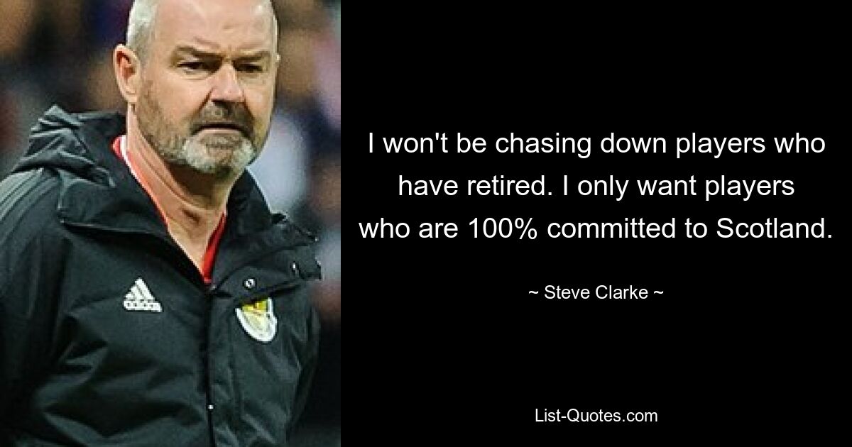 I won't be chasing down players who have retired. I only want players who are 100% committed to Scotland. — © Steve Clarke