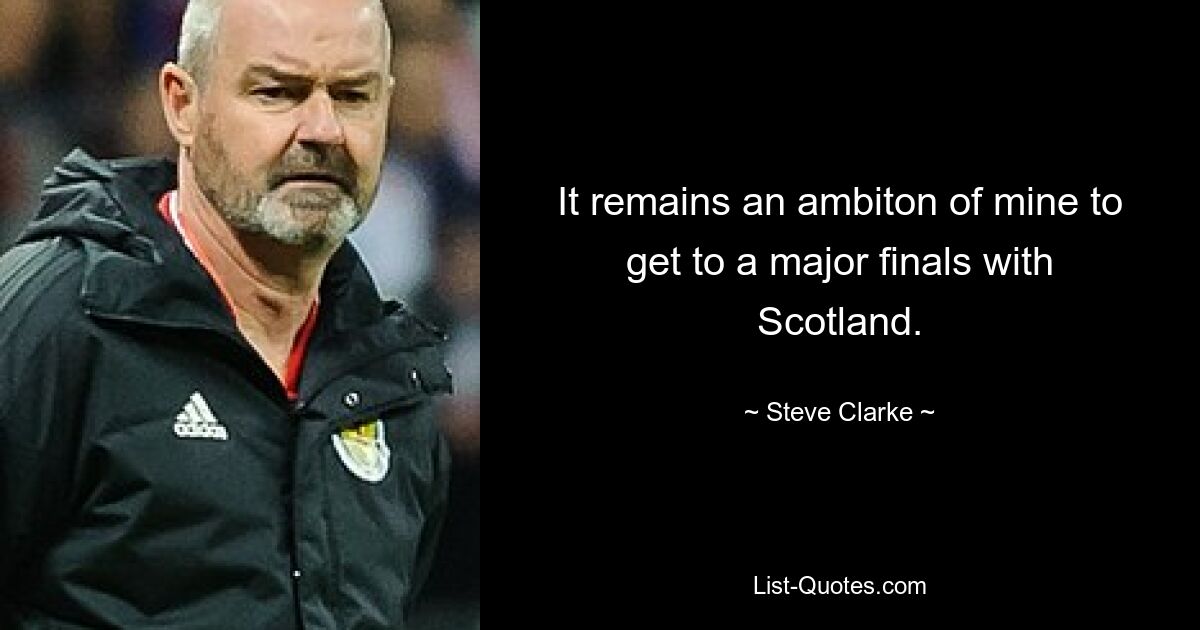 It remains an ambiton of mine to get to a major finals with Scotland. — © Steve Clarke