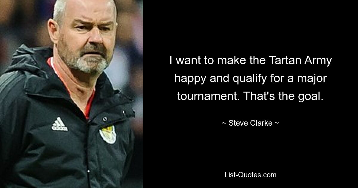 I want to make the Tartan Army happy and qualify for a major tournament. That's the goal. — © Steve Clarke