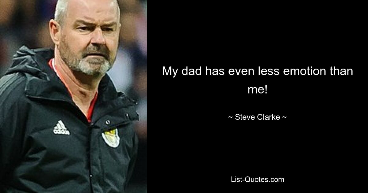 My dad has even less emotion than me! — © Steve Clarke