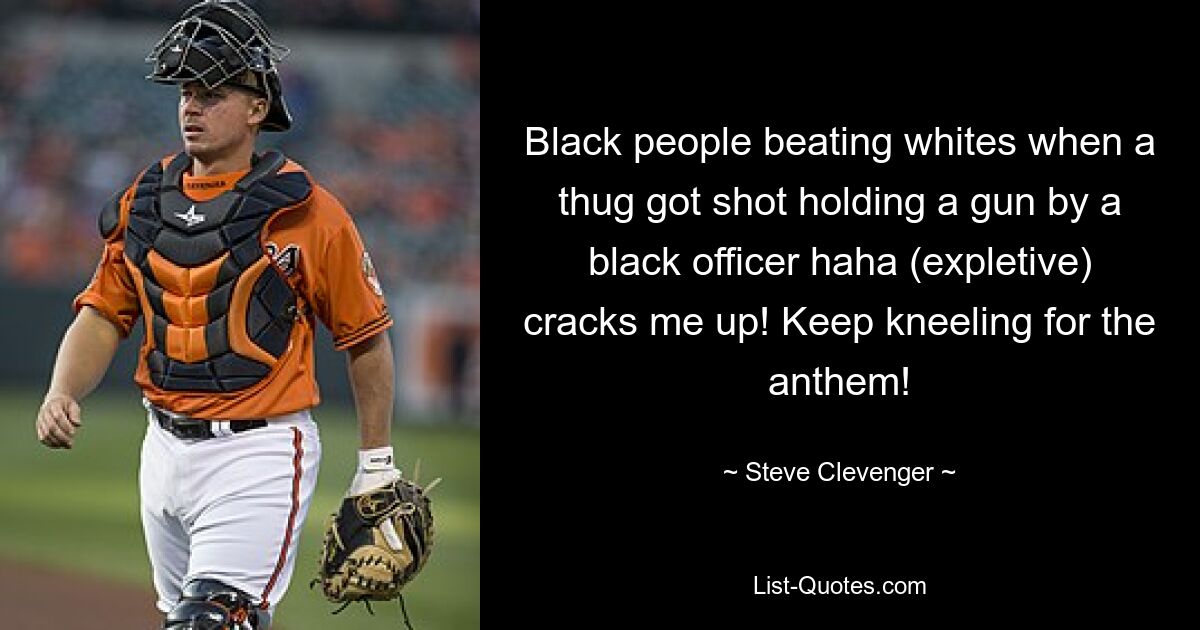 Black people beating whites when a thug got shot holding a gun by a black officer haha (expletive) cracks me up! Keep kneeling for the anthem! — © Steve Clevenger