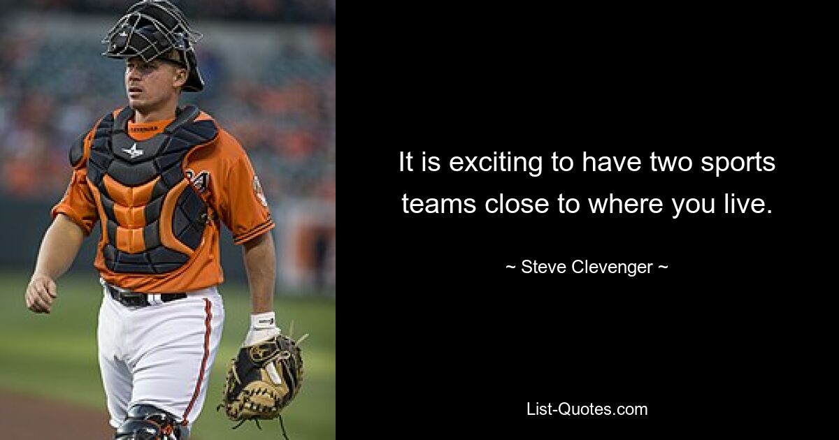 It is exciting to have two sports teams close to where you live. — © Steve Clevenger