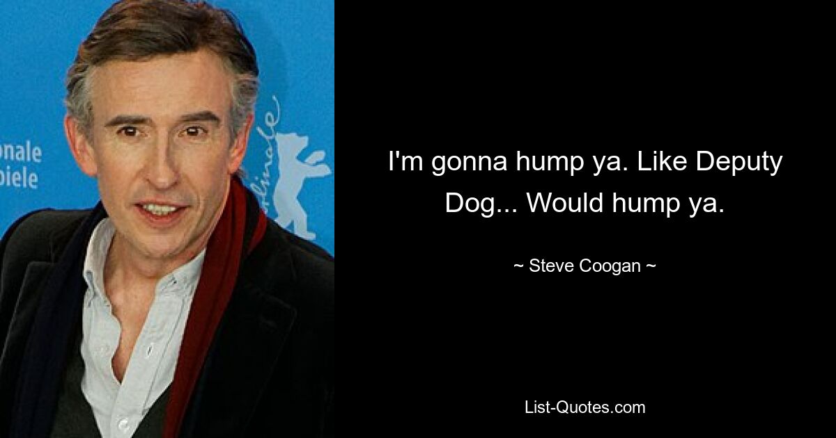 I'm gonna hump ya. Like Deputy Dog... Would hump ya. — © Steve Coogan