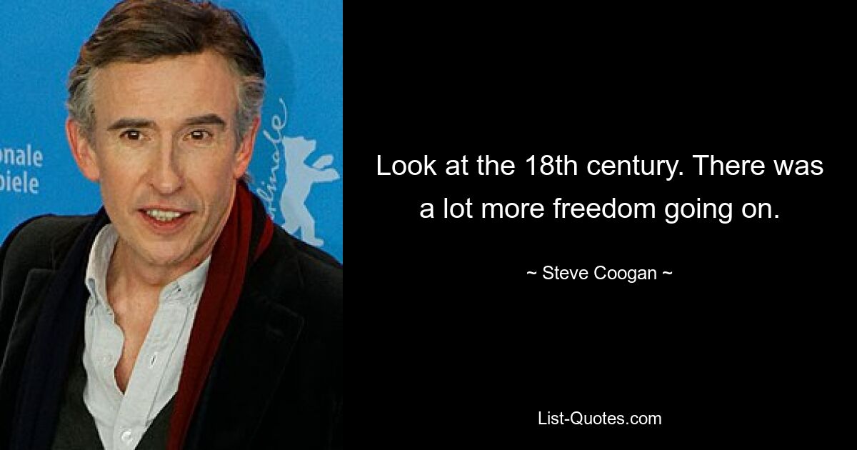 Look at the 18th century. There was a lot more freedom going on. — © Steve Coogan