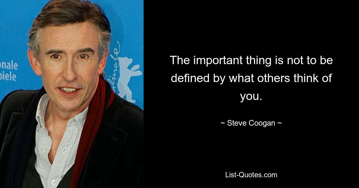 The important thing is not to be defined by what others think of you. — © Steve Coogan