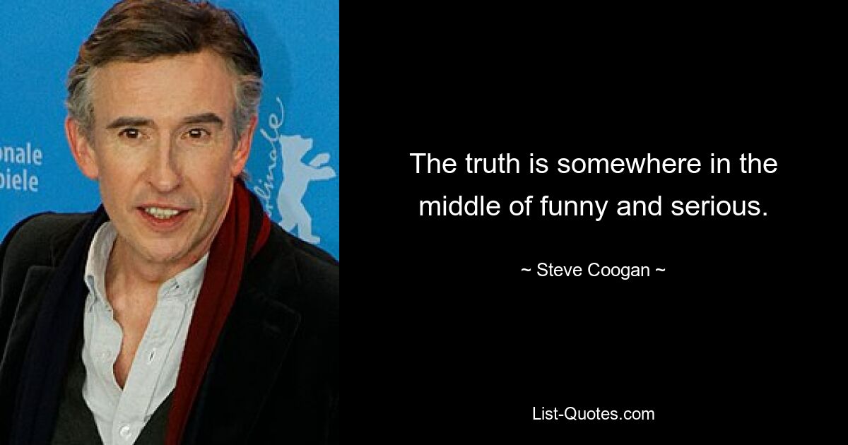 The truth is somewhere in the middle of funny and serious. — © Steve Coogan