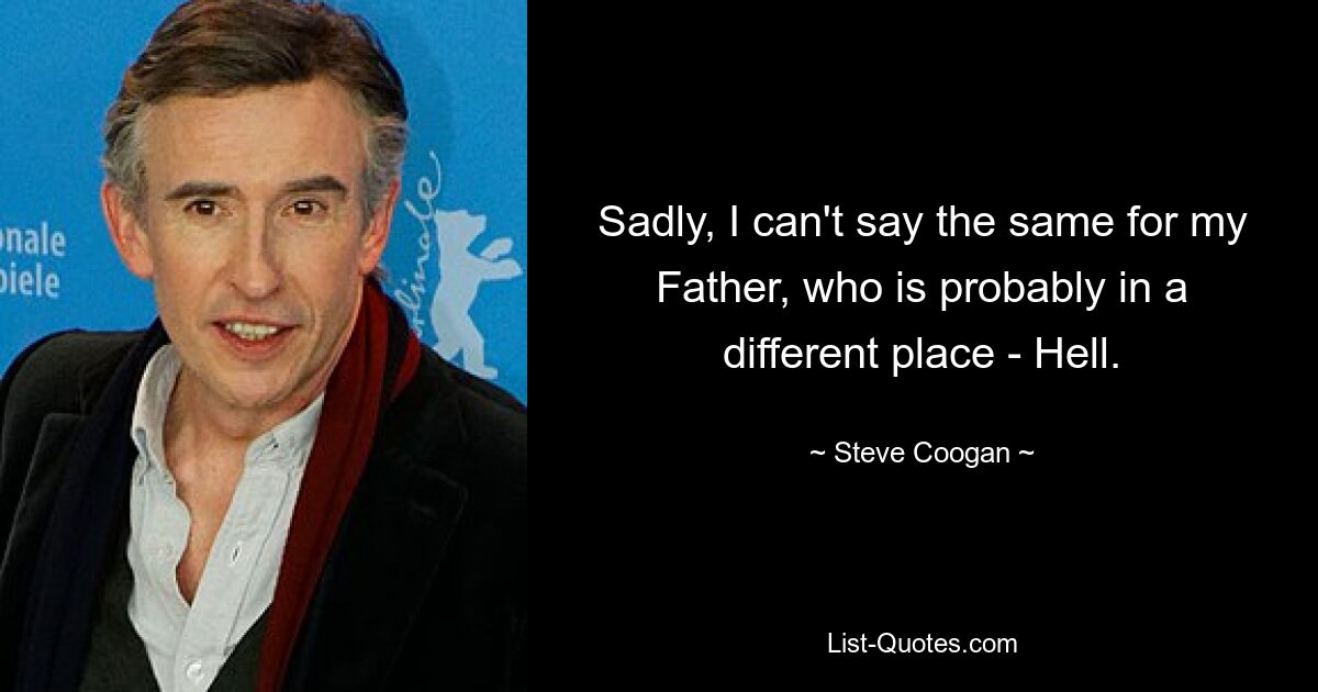 Sadly, I can't say the same for my Father, who is probably in a different place - Hell. — © Steve Coogan