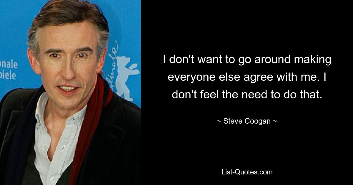 I don't want to go around making everyone else agree with me. I don't feel the need to do that. — © Steve Coogan