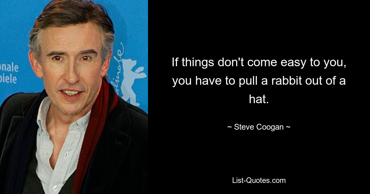 If things don't come easy to you, you have to pull a rabbit out of a hat. — © Steve Coogan