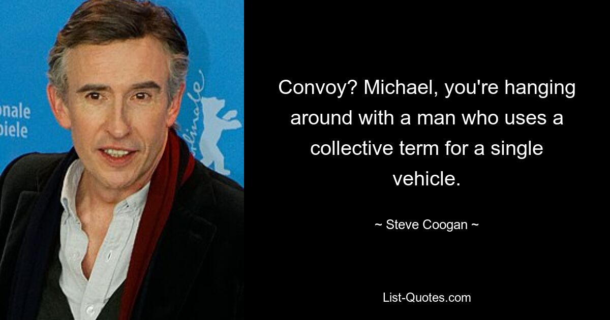 Convoy? Michael, you're hanging around with a man who uses a collective term for a single vehicle. — © Steve Coogan