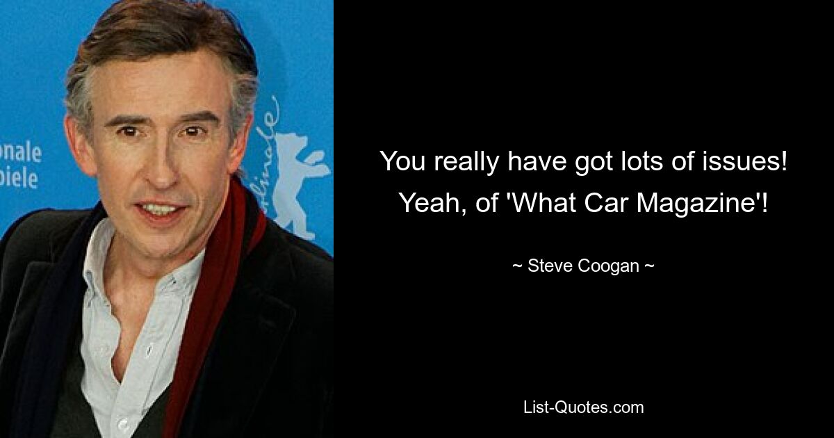 You really have got lots of issues! Yeah, of 'What Car Magazine'! — © Steve Coogan