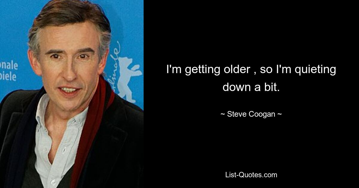 I'm getting older , so I'm quieting down a bit. — © Steve Coogan