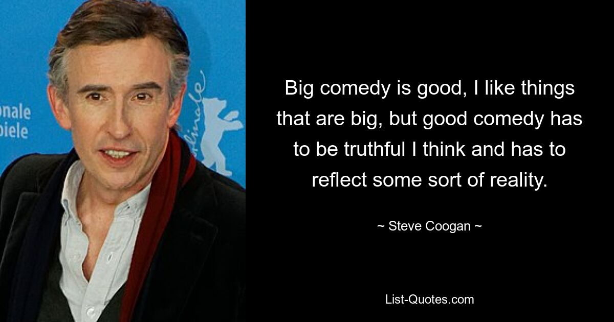 Big comedy is good, I like things that are big, but good comedy has to be truthful I think and has to reflect some sort of reality. — © Steve Coogan