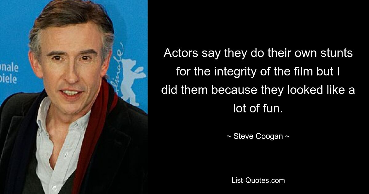 Actors say they do their own stunts for the integrity of the film but I did them because they looked like a lot of fun. — © Steve Coogan