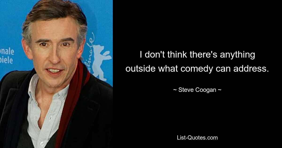 I don't think there's anything outside what comedy can address. — © Steve Coogan