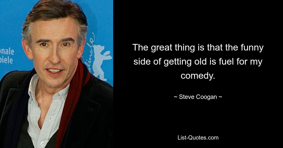 The great thing is that the funny side of getting old is fuel for my comedy. — © Steve Coogan