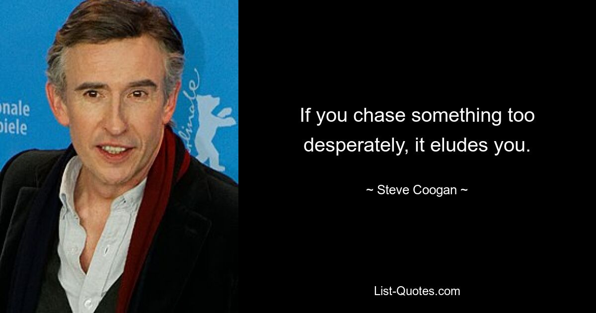 If you chase something too desperately, it eludes you. — © Steve Coogan