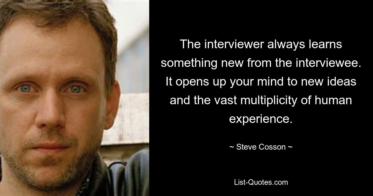 The interviewer always learns something new from the interviewee. It opens up your mind to new ideas and the vast multiplicity of human experience. — © Steve Cosson