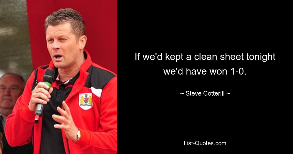 If we'd kept a clean sheet tonight we'd have won 1-0. — © Steve Cotterill