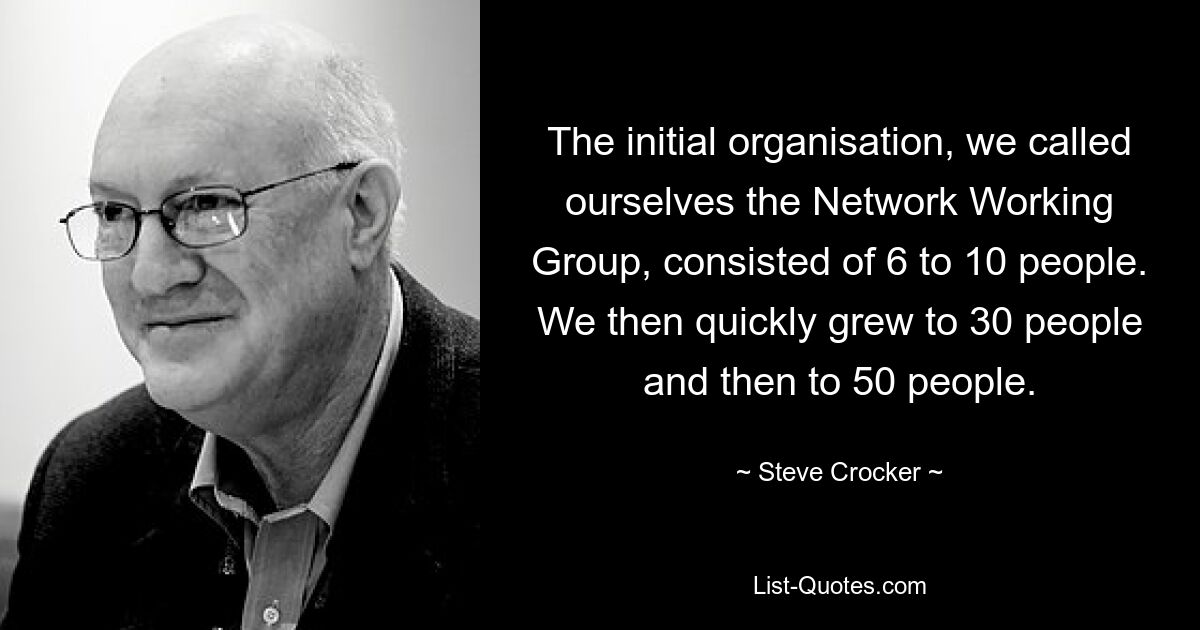 The initial organisation, we called ourselves the Network Working Group, consisted of 6 to 10 people. We then quickly grew to 30 people and then to 50 people. — © Steve Crocker