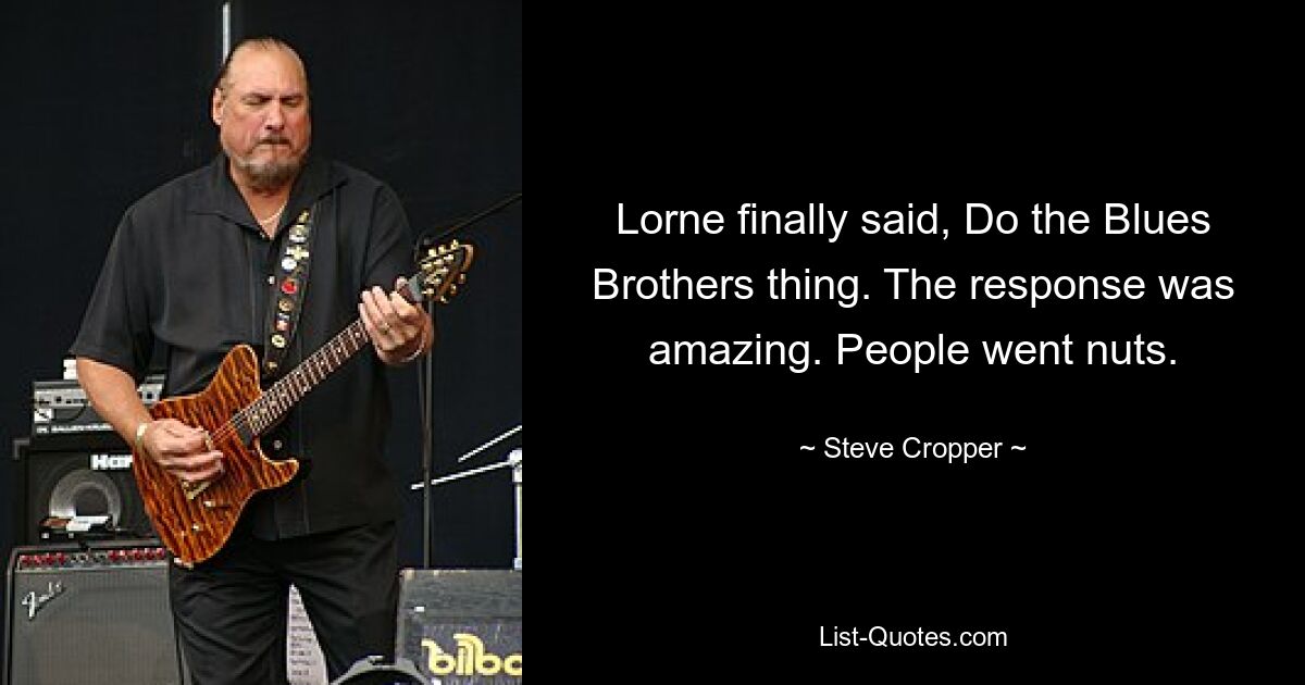 Lorne finally said, Do the Blues Brothers thing. The response was amazing. People went nuts. — © Steve Cropper