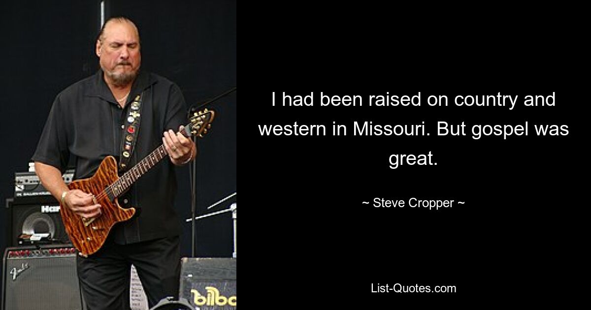 I had been raised on country and western in Missouri. But gospel was great. — © Steve Cropper