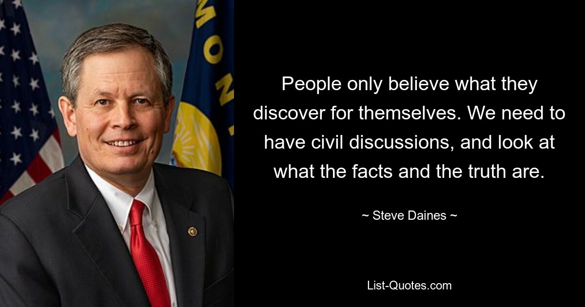 People only believe what they discover for themselves. We need to have civil discussions, and look at what the facts and the truth are. — © Steve Daines