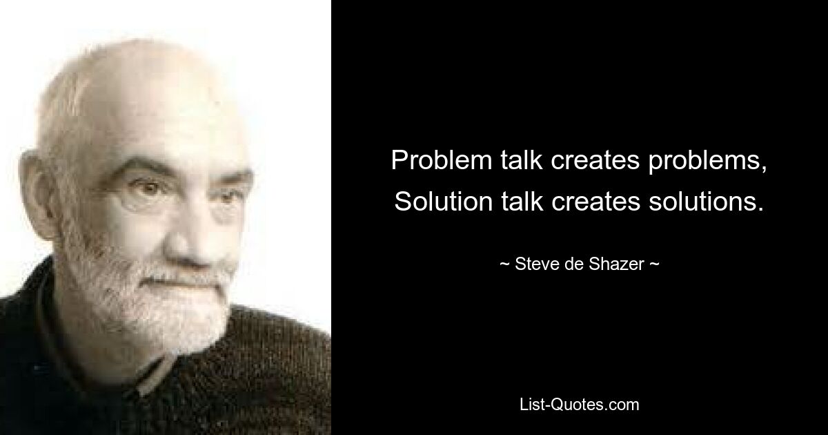 Problem talk creates problems, Solution talk creates solutions. — © Steve de Shazer