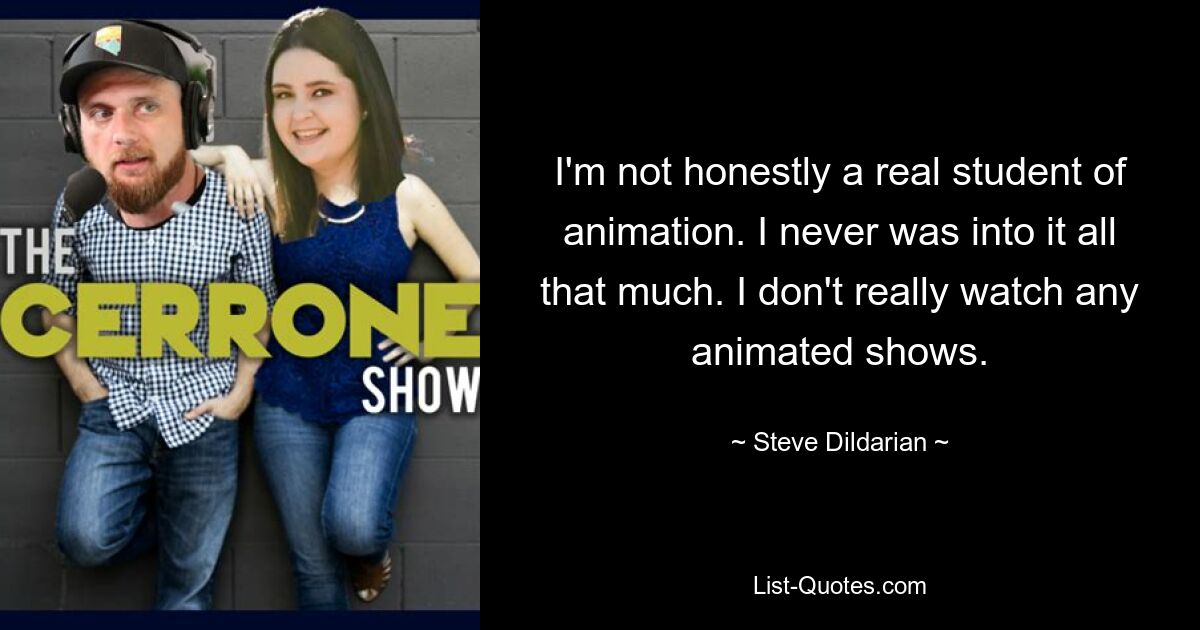 I'm not honestly a real student of animation. I never was into it all that much. I don't really watch any animated shows. — © Steve Dildarian