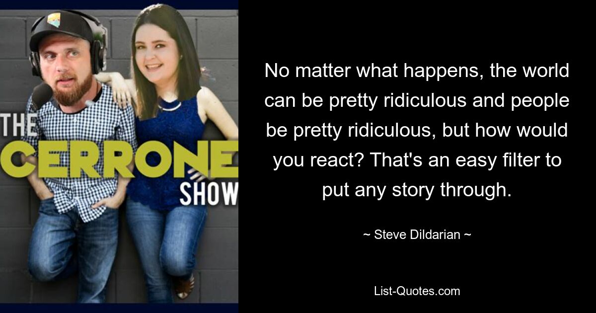 No matter what happens, the world can be pretty ridiculous and people be pretty ridiculous, but how would you react? That's an easy filter to put any story through. — © Steve Dildarian