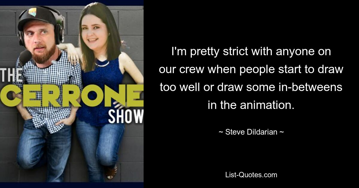 I'm pretty strict with anyone on our crew when people start to draw too well or draw some in-betweens in the animation. — © Steve Dildarian