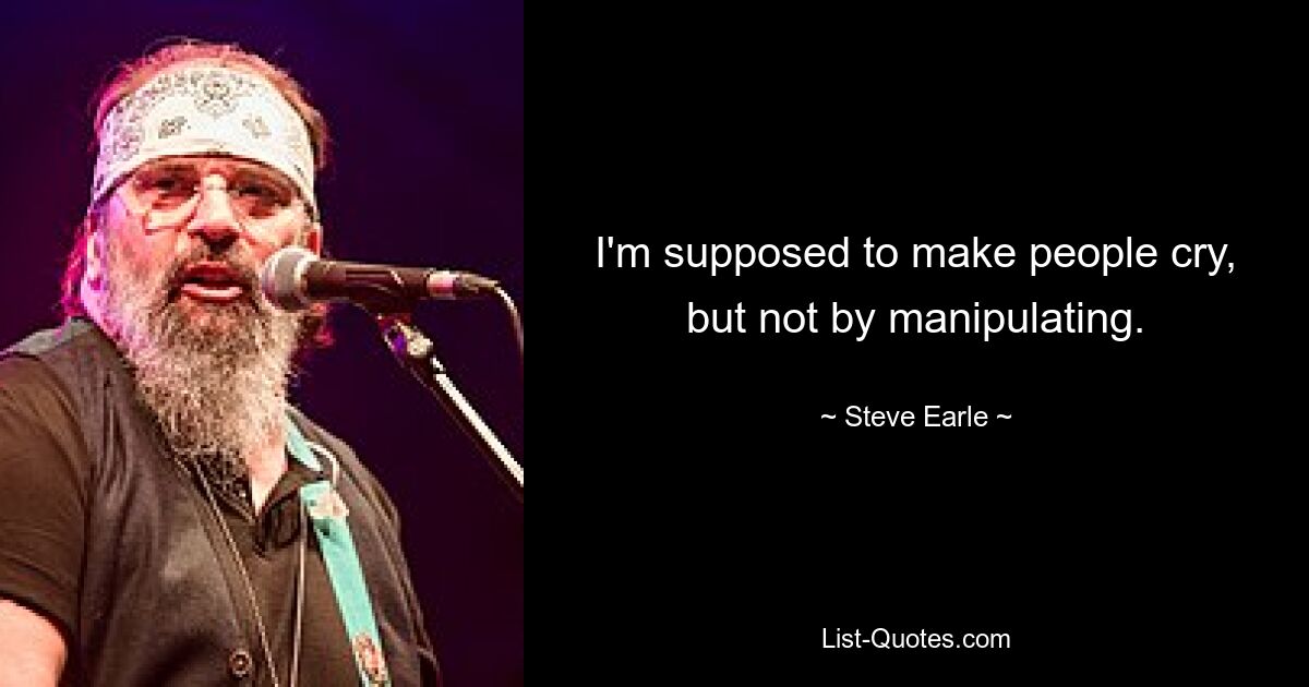 I'm supposed to make people cry, but not by manipulating. — © Steve Earle