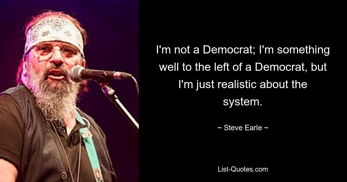 I'm not a Democrat; I'm something well to the left of a Democrat, but I'm just realistic about the system. — © Steve Earle