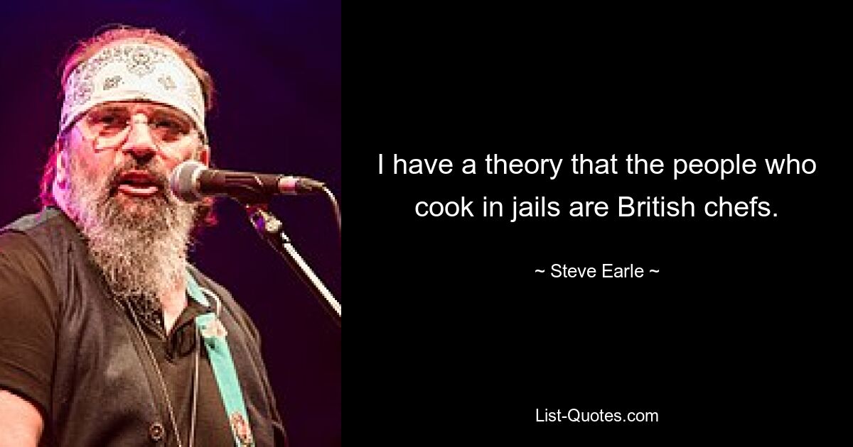 I have a theory that the people who cook in jails are British chefs. — © Steve Earle