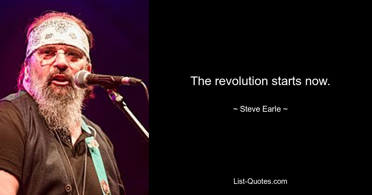 The revolution starts now. — © Steve Earle