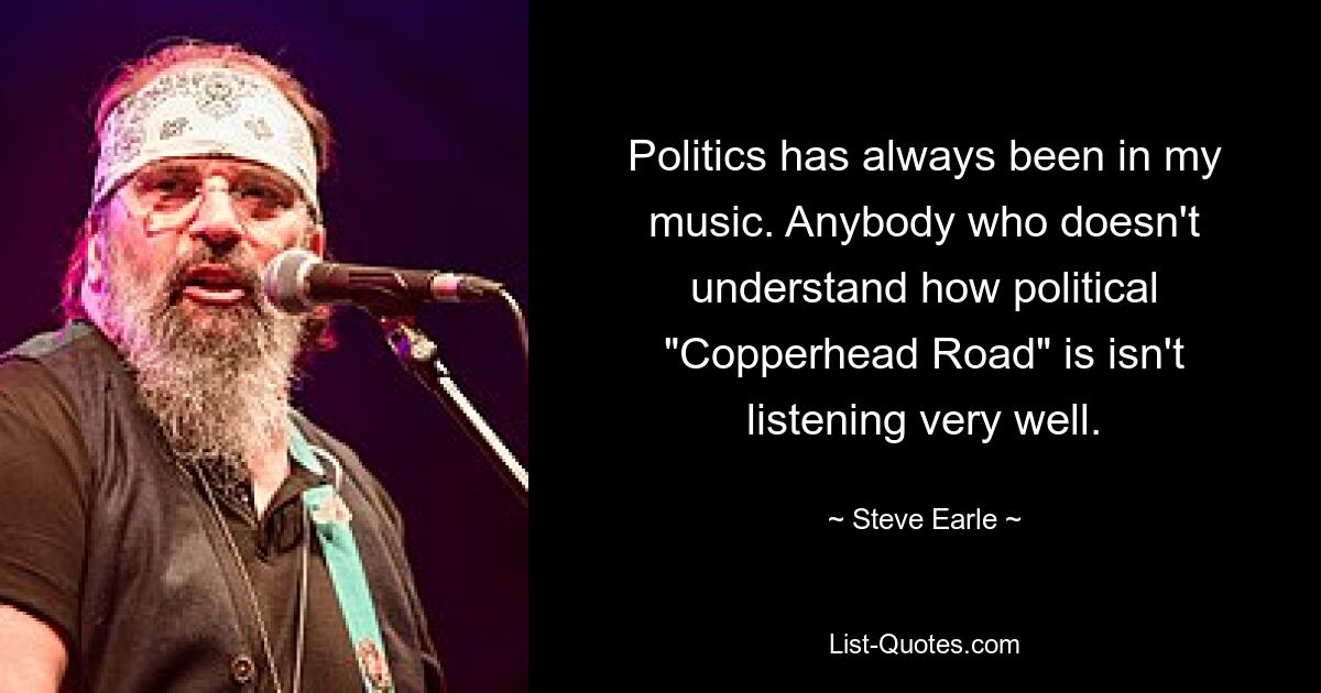 Politics has always been in my music. Anybody who doesn't understand how political "Copperhead Road" is isn't listening very well. — © Steve Earle