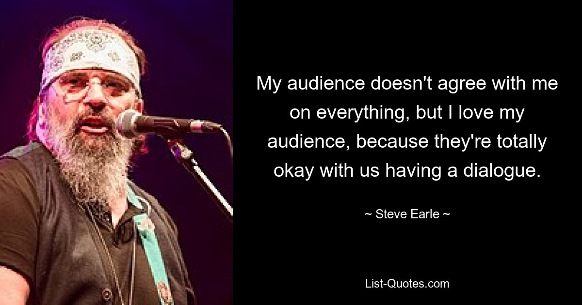 My audience doesn't agree with me on everything, but I love my audience, because they're totally okay with us having a dialogue. — © Steve Earle