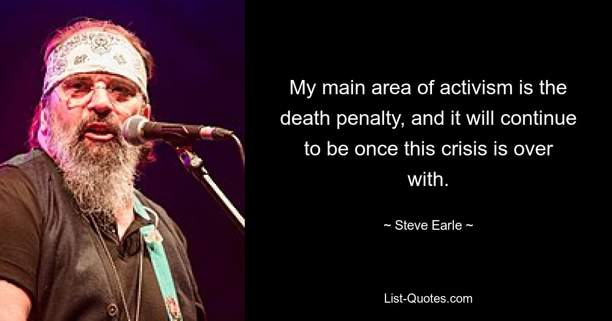 My main area of activism is the death penalty, and it will continue to be once this crisis is over with. — © Steve Earle