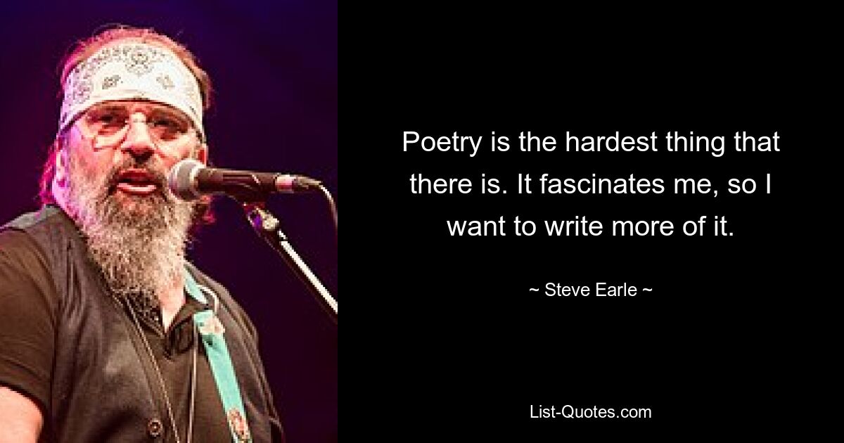 Poetry is the hardest thing that there is. It fascinates me, so I want to write more of it. — © Steve Earle