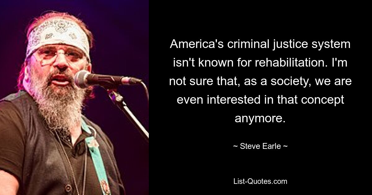 America's criminal justice system isn't known for rehabilitation. I'm not sure that, as a society, we are even interested in that concept anymore. — © Steve Earle