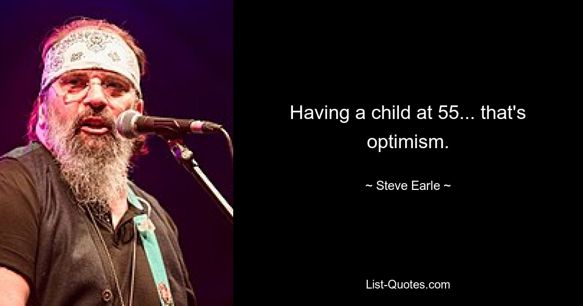 Having a child at 55... that's optimism. — © Steve Earle