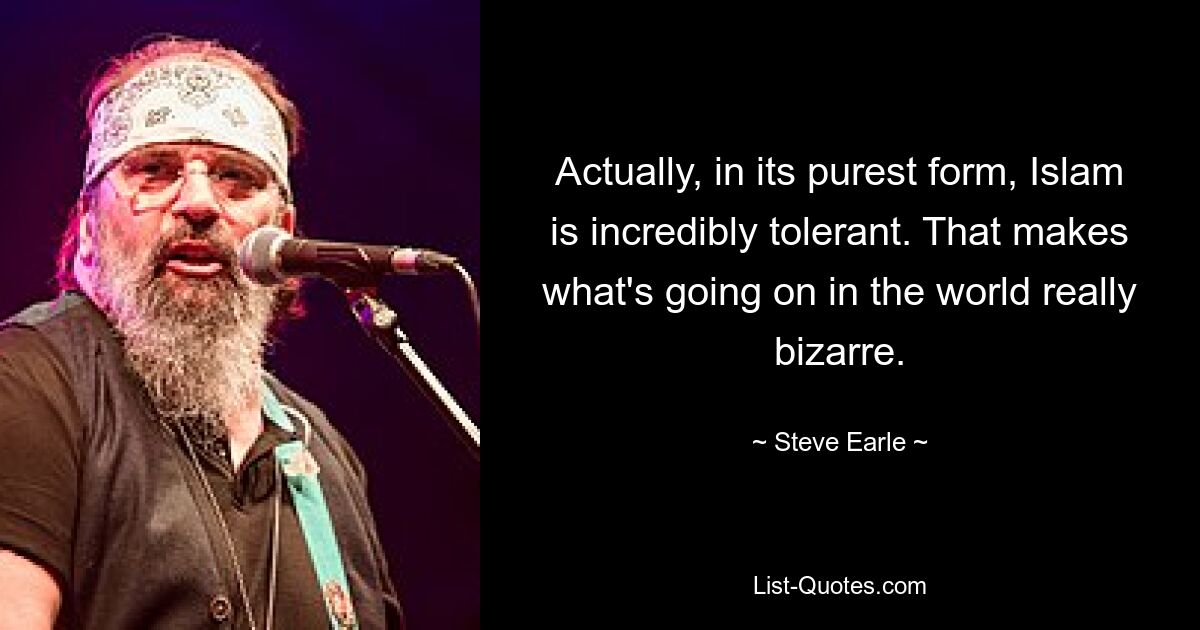 Actually, in its purest form, Islam is incredibly tolerant. That makes what's going on in the world really bizarre. — © Steve Earle