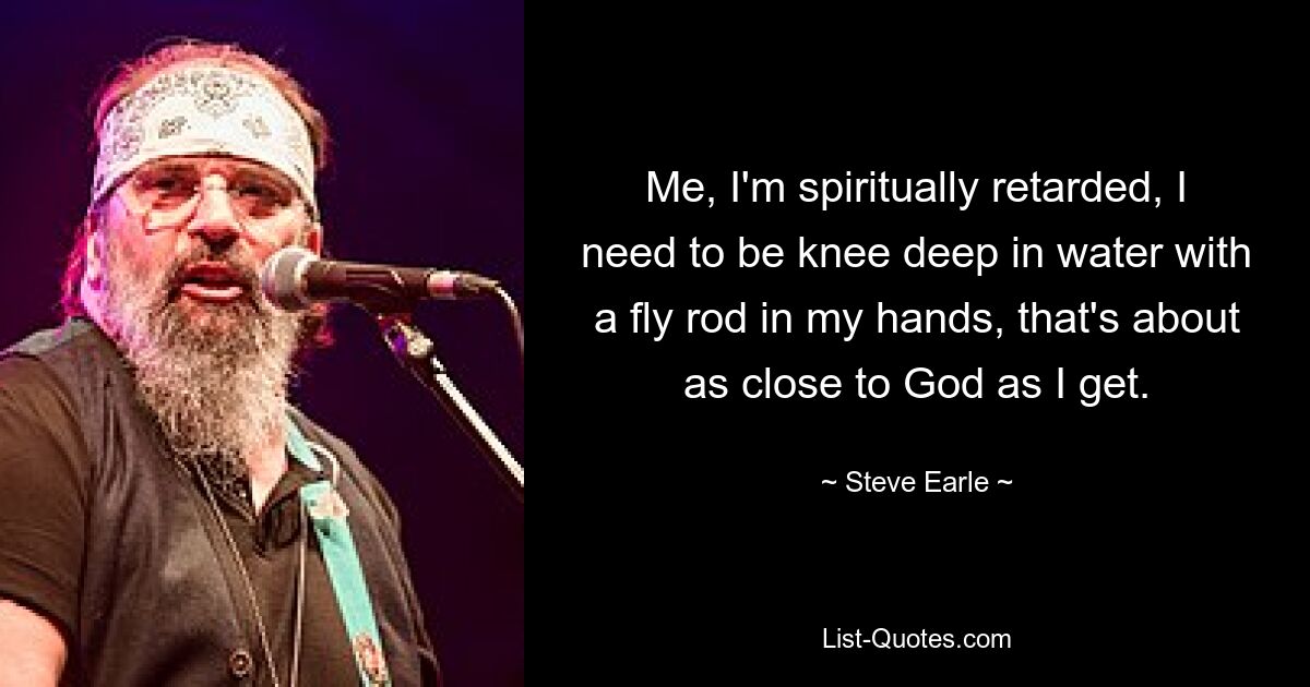 Me, I'm spiritually retarded, I need to be knee deep in water with a fly rod in my hands, that's about as close to God as I get. — © Steve Earle