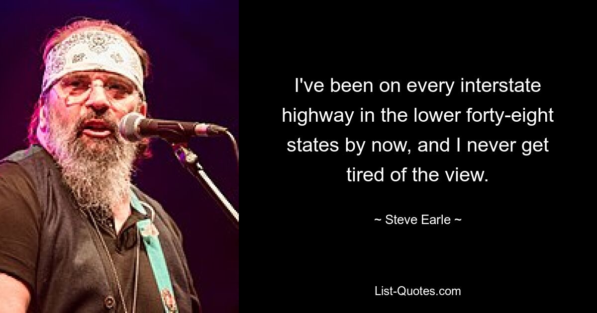 I've been on every interstate highway in the lower forty-eight states by now, and I never get tired of the view. — © Steve Earle