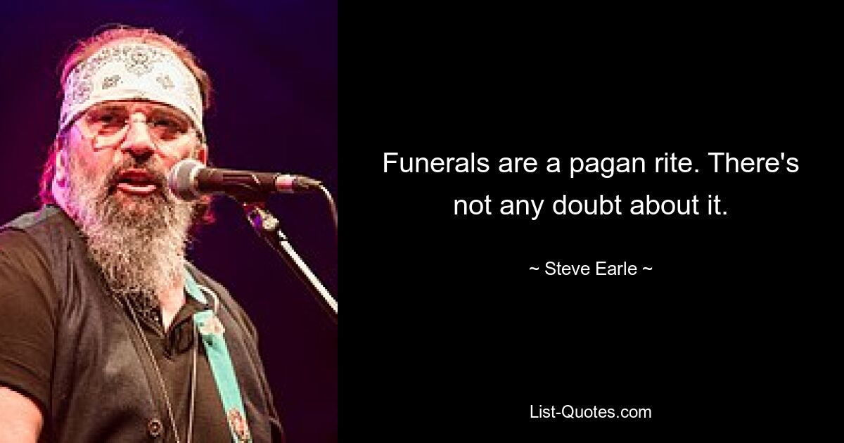 Funerals are a pagan rite. There's not any doubt about it. — © Steve Earle